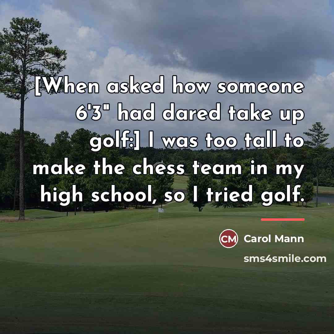 “[When asked how someone 6'3" had dared take up golf:]…” quote by Carol Mann