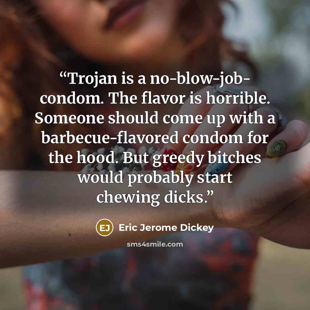 “Trojan is a no-blow-job- condom. The flavor is horrible. Someone should come up with a barbecue-flavored condom for the hood. But greedy bitches would probably start chewing dicks.” quote by Eric Jerome Dickey