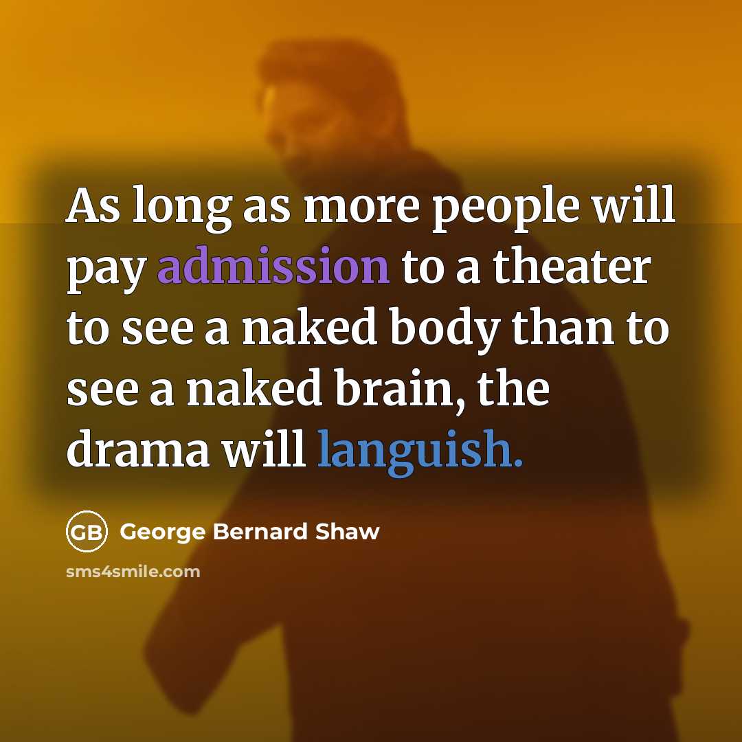 “As long as more people will pay admission to a theater to see a naked body than to see a naked brain, the drama will languish.” quote by George Bernard Shaw