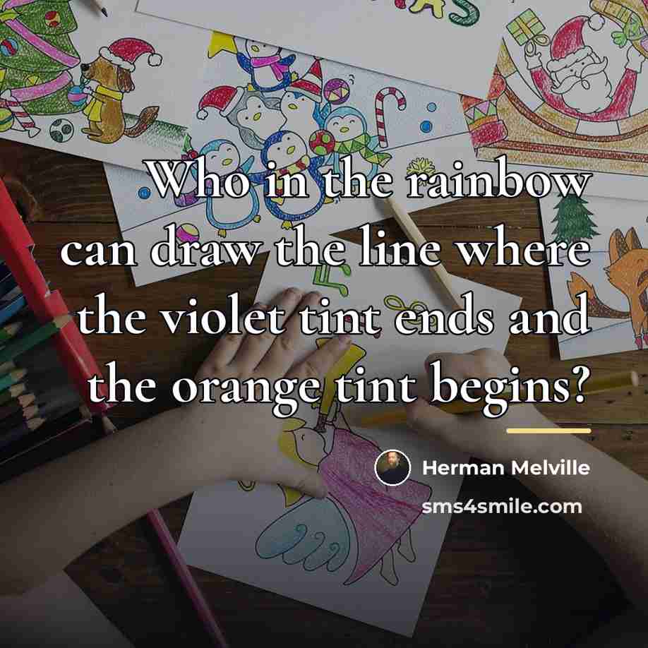 “Who in the rainbow can draw the line where the…” quote by Herman Melville