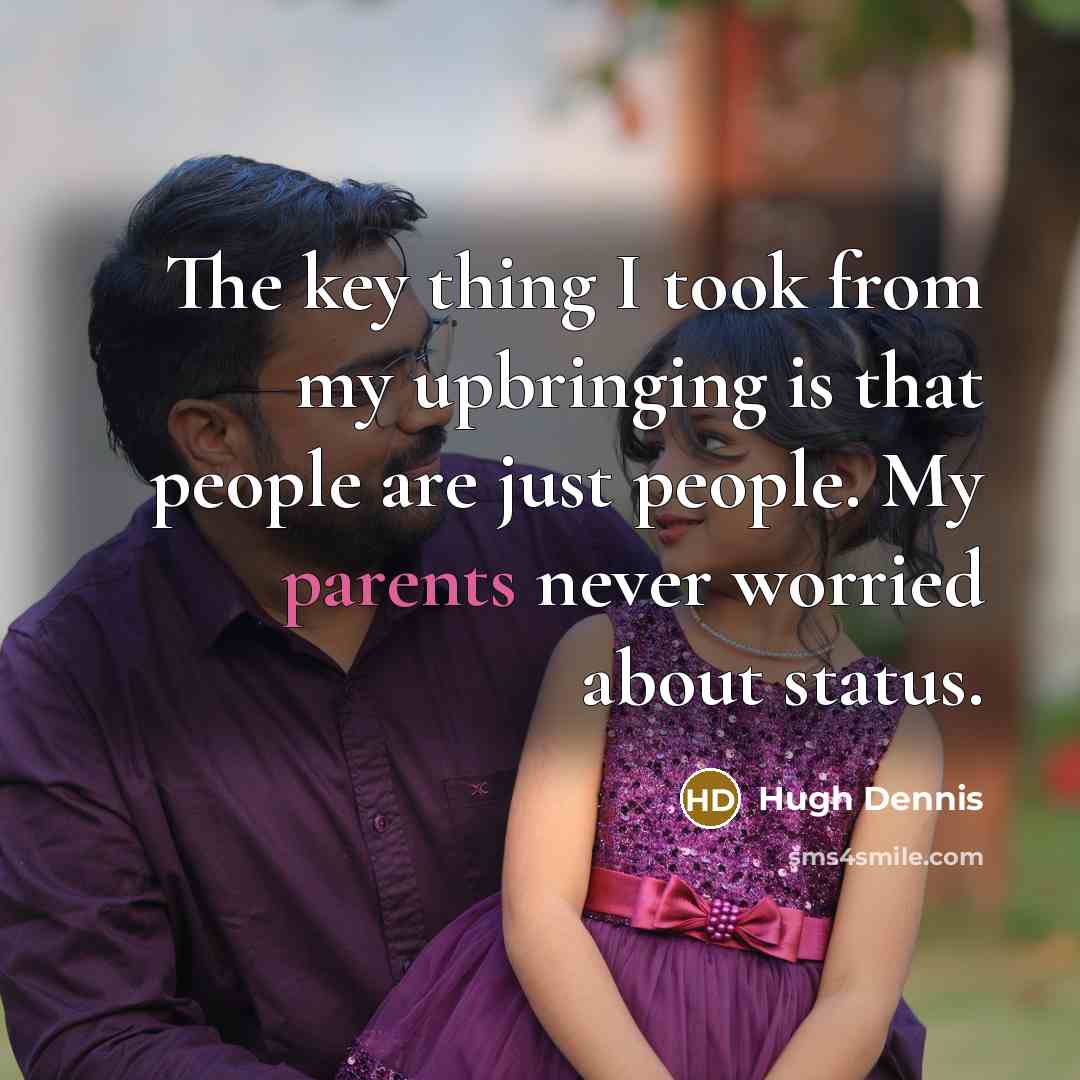 “The key thing I took from my upbringing is that people are just people. My parents never worried about status.” quote by Hugh Dennis