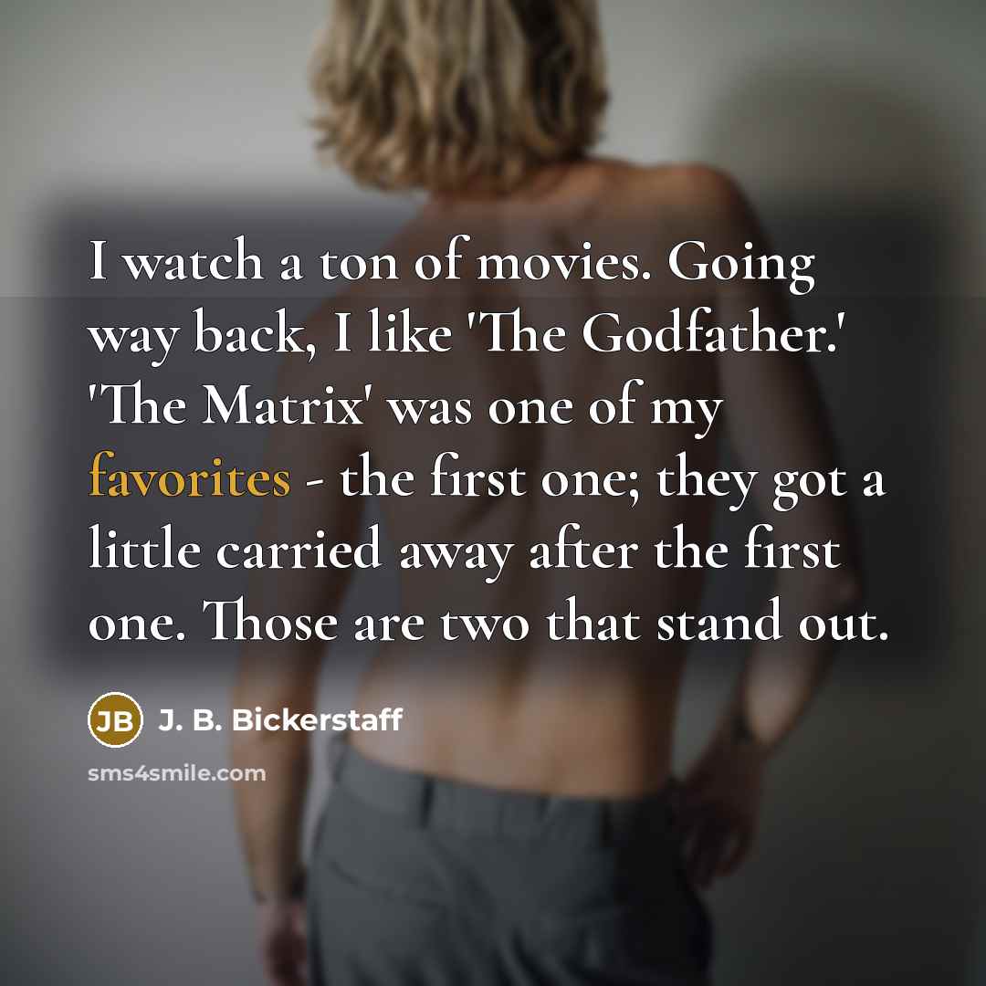 “I watch a ton of movies. Going way back, I like 'The Godfather.' 'The Matrix' was one of my favorites - the first one; they got a little carried away after the first one. Those are two that stand out.” quote by J. B. Bickerstaff