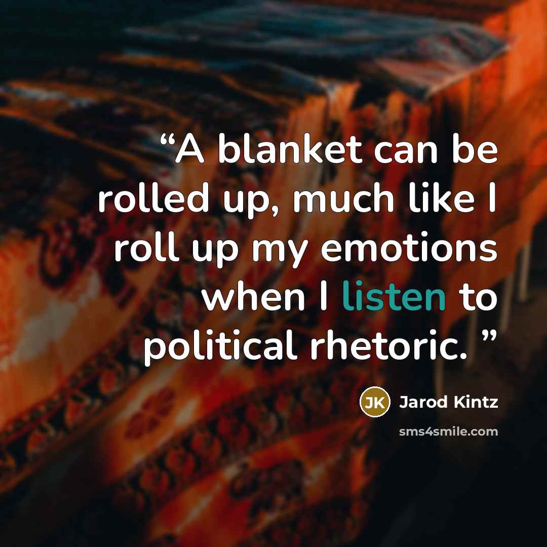 “A blanket can be rolled up, much like I roll up my emotions when I listen to political rhetoric.” quote by Jarod Kintz