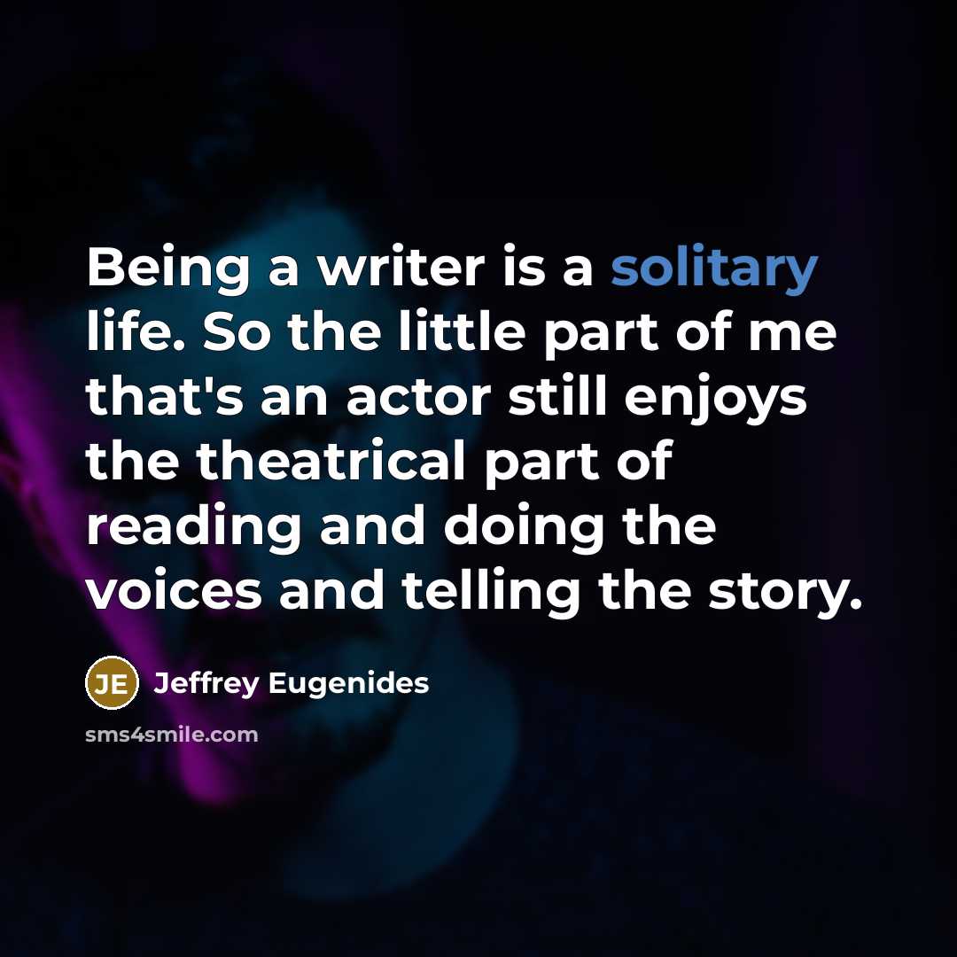 “Being a writer is a solitary life. So the little part of me that's an actor still enjoys the theatrical part of reading and doing the voices and telling the story.” quote by Jeffrey Eugenides