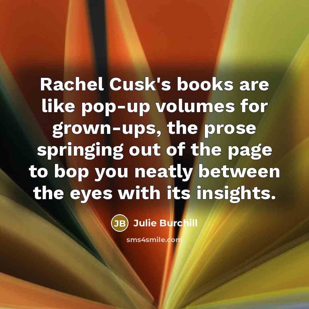 “Rachel Cusk's books are like pop-up volumes for grown-ups, the…” quote by Julie Burchill