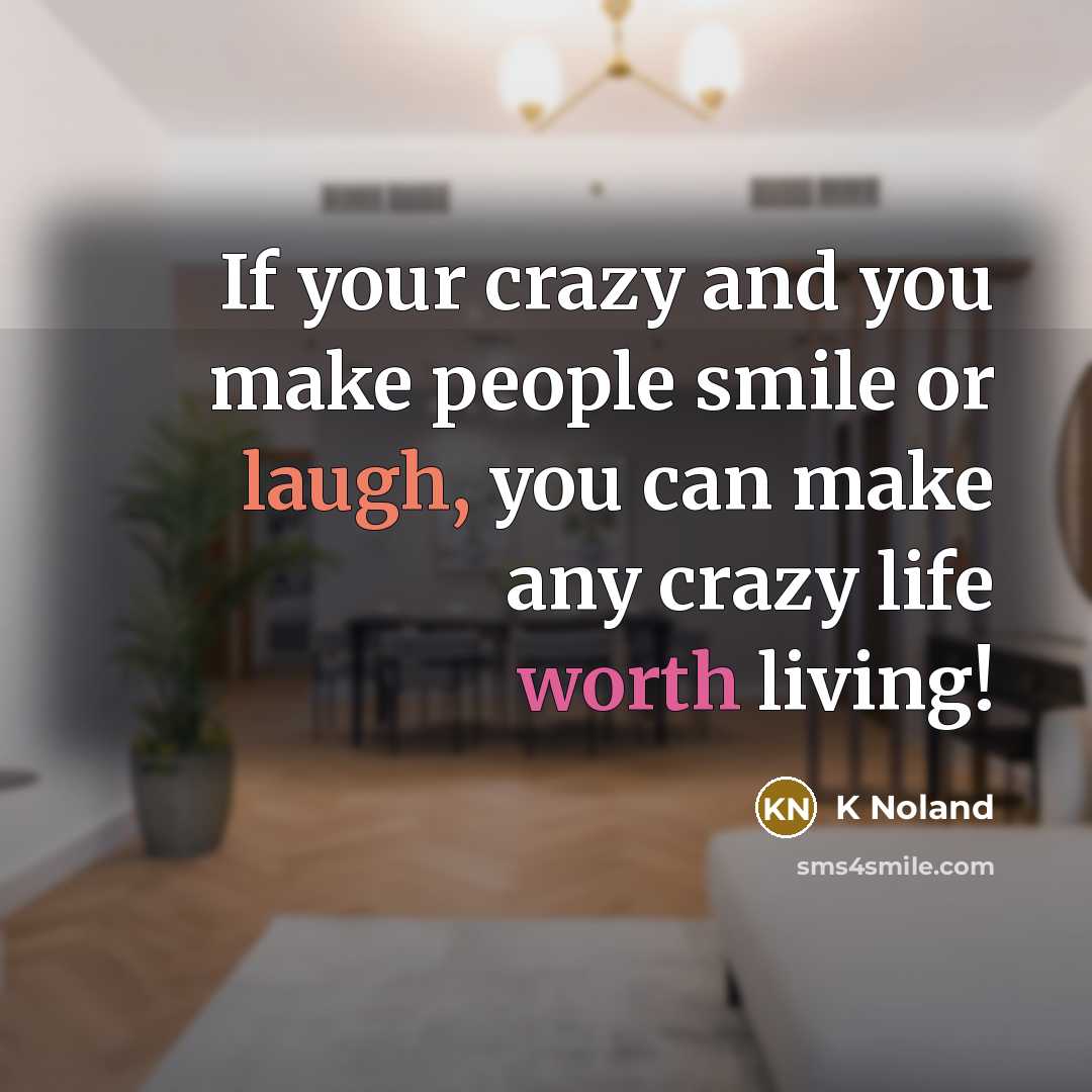 “If your crazy and you make people smile or laugh, you can make any crazy life worth living!” quote by K Noland