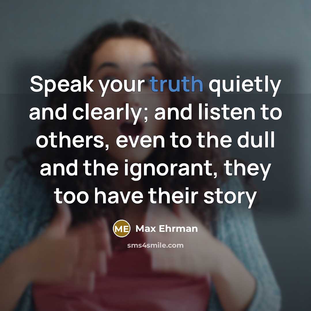 “Speak your truth quietly and clearly; and listen to others,…” quote by Max Ehrman