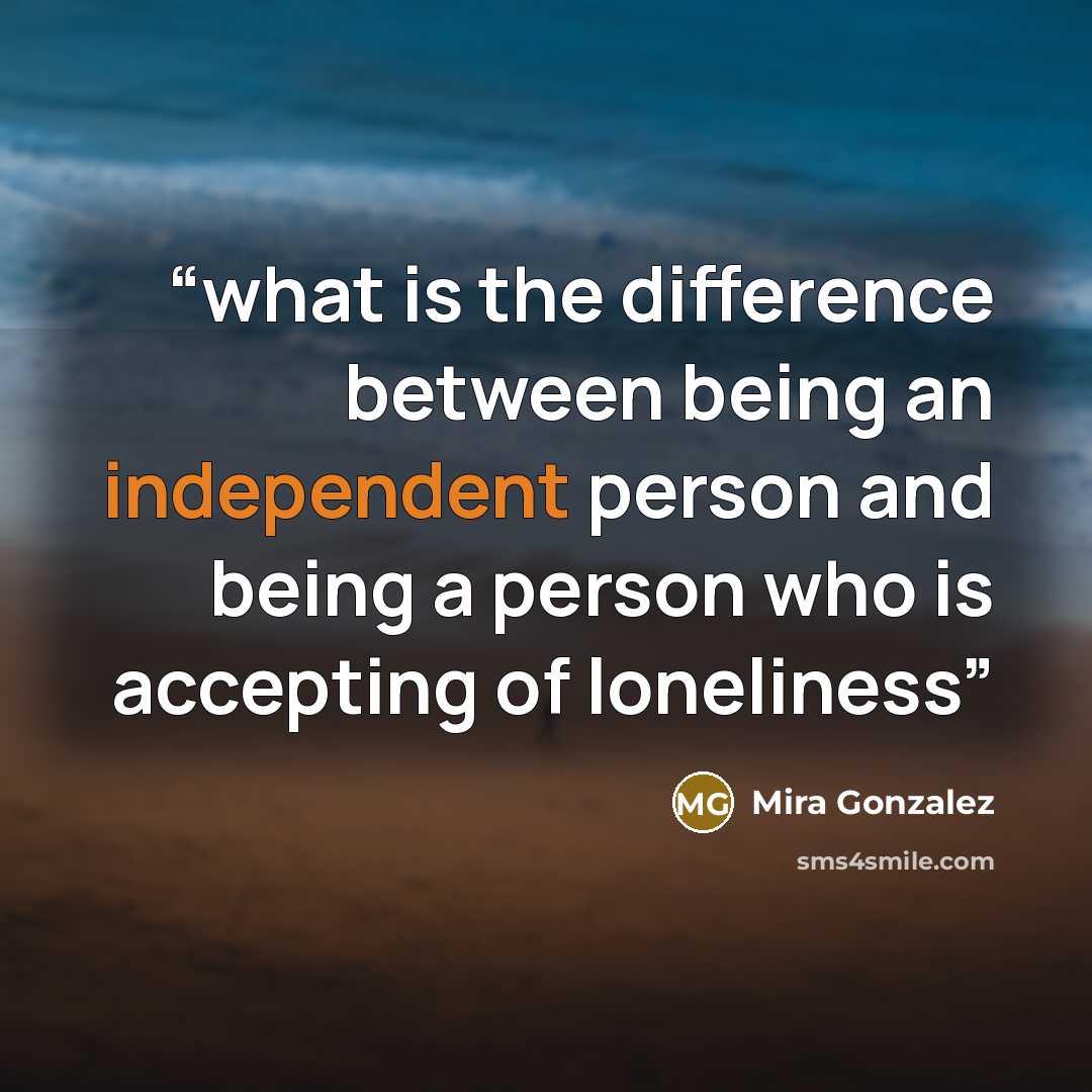 “what is the difference between being an independent person and being a person who is accepting of loneliness” quote by Mira Gonzalez