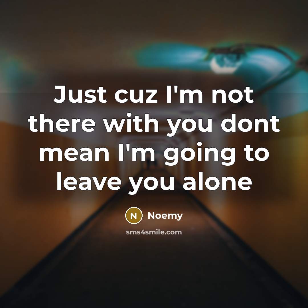 “Just cuz I'm not there with you dont mean I'm going to leave you alone” quote by Noemy