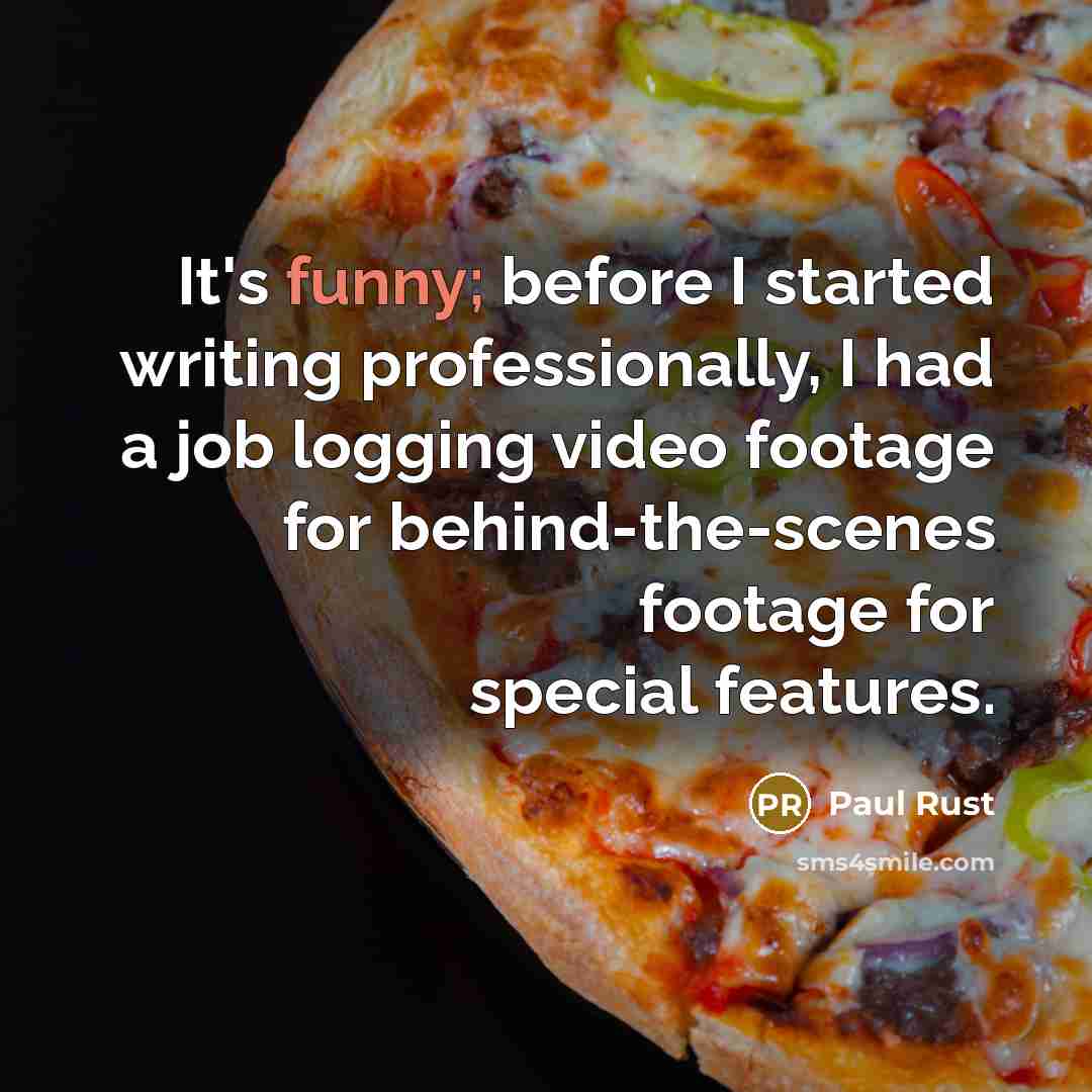 “It's funny; before I started writing professionally, I had a job logging video footage for behind-the-scenes footage for special features.” quote by Paul Rust