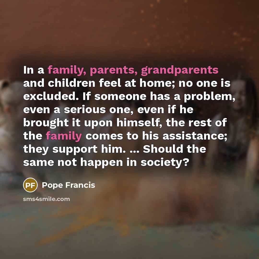 “In a family, parents, grandparents and children feel at home;…” quote by Pope Francis