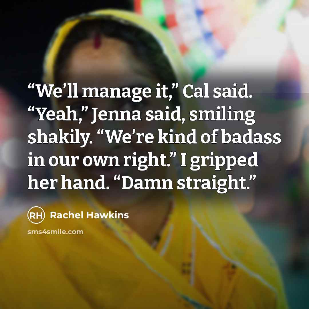 “We’ll manage it,” Cal said. “Yeah,” Jenna said, smiling shakily. “We’re kind of badass in our own right.” I gripped her hand. “Damn straight.” quote by Rachel Hawkins