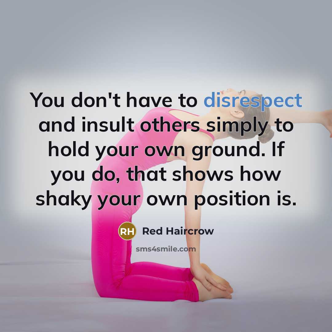 “You don't have to disrespect and insult others simply to hold your own ground. If you do, that shows how shaky your own position is.” quote by Red Haircrow