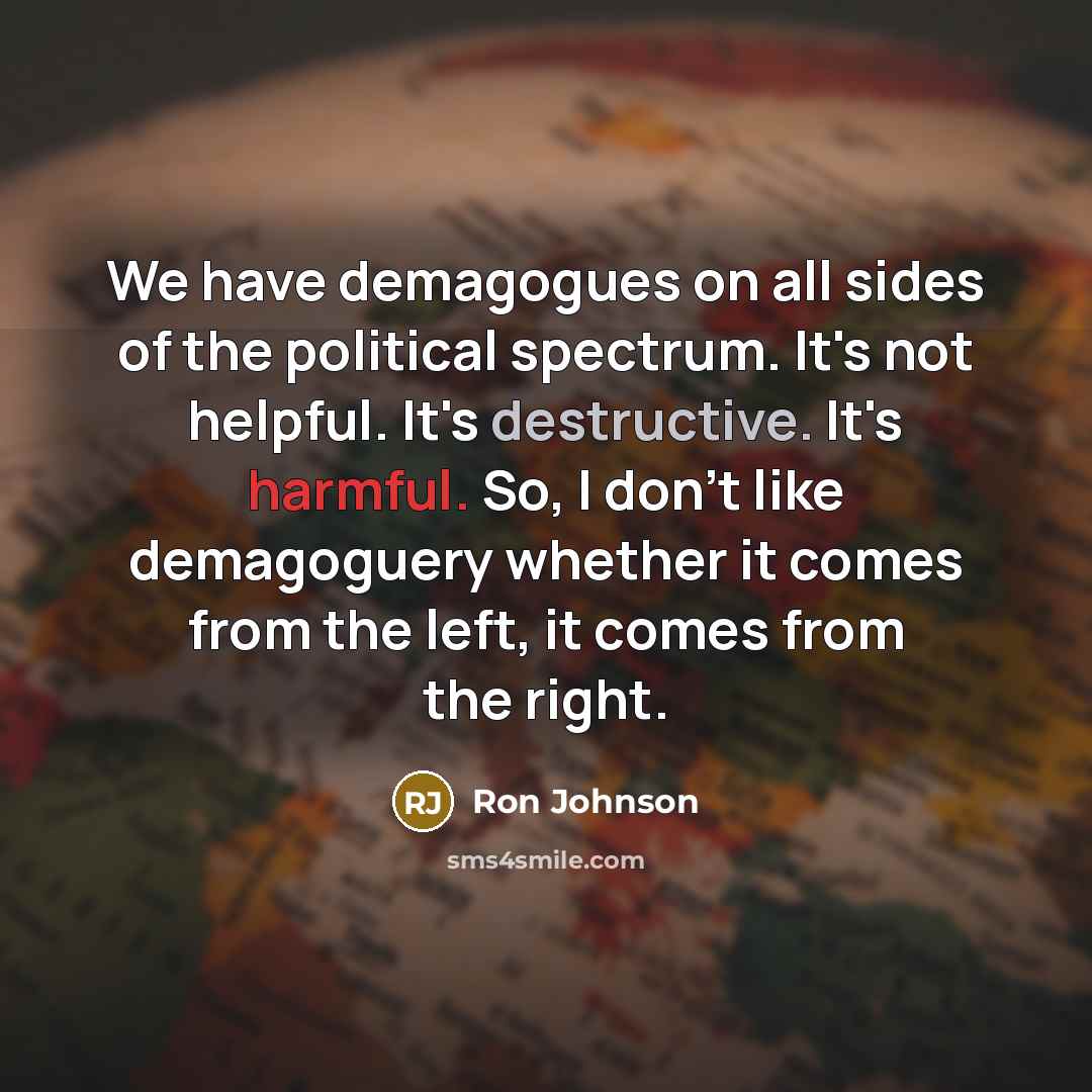 “We have demagogues on all sides of the political spectrum. It's not helpful. It's destructive. It's harmful. So, I don't like demagoguery whether it comes from the left, it comes from the right.” quote by Ron Johnson