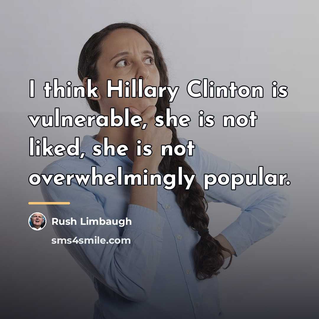 “I think Hillary Clinton is vulnerable, she is not liked,…” quote by Rush Limbaugh
