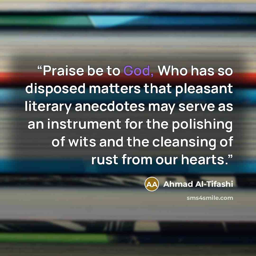 “Praise be to God, Who has so disposed matters that pleasant literary anecdotes may serve as an instrument for the polishing of wits and the cleansing of rust from our hearts.” quote by Ahmad Al-Tifashi