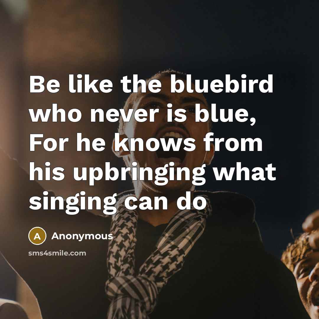 “Be like the bluebird who never is blue, For he…” quote by Anonymous