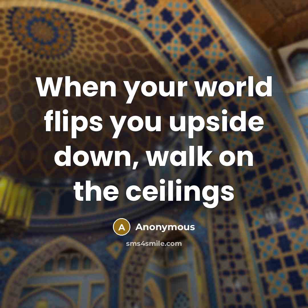 “When your world flips you upside down, walk on the ceilings” quote by Anonymous