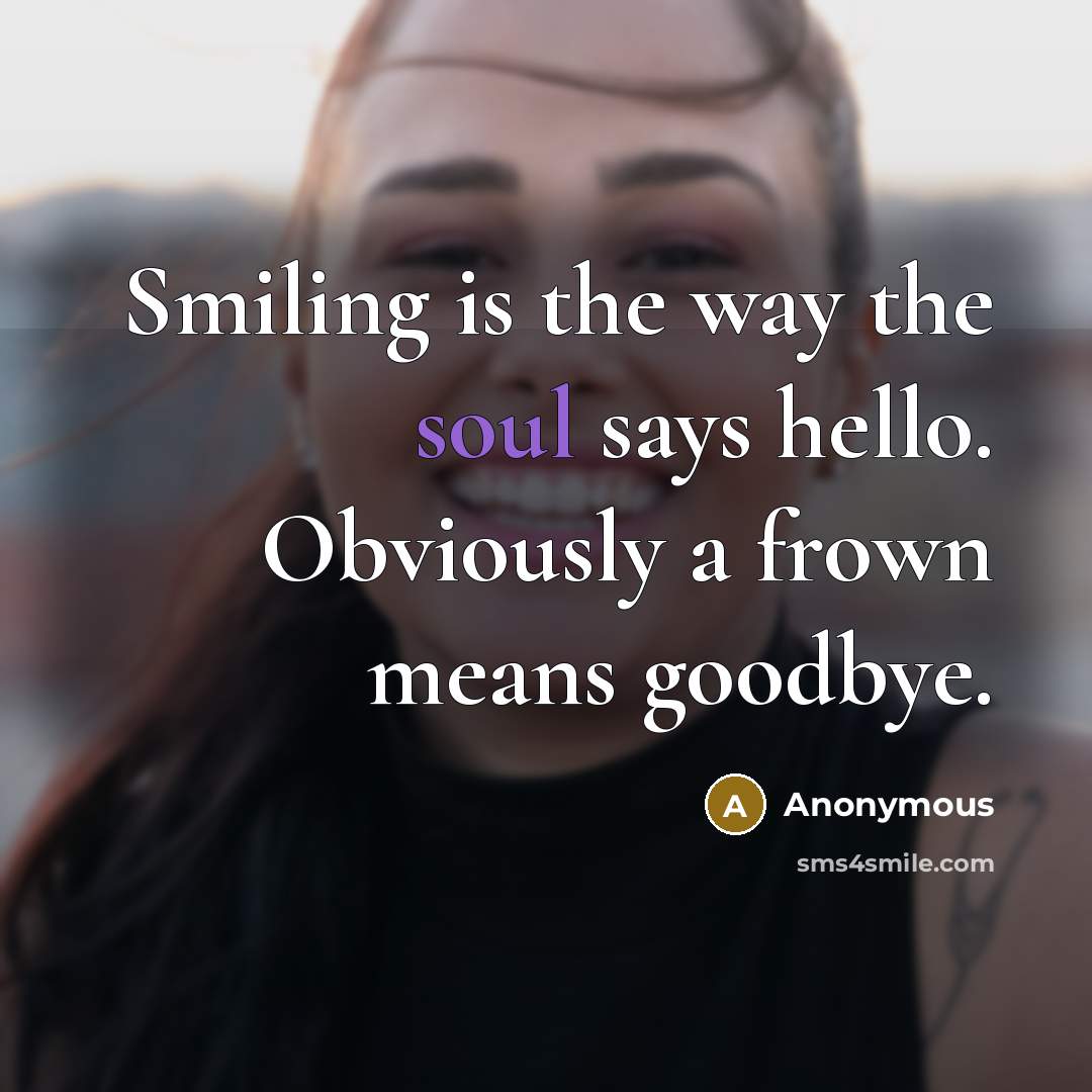 “Smiling is the way the soul says hello. Obviously a frown means goodbye.” quote by Anonymous