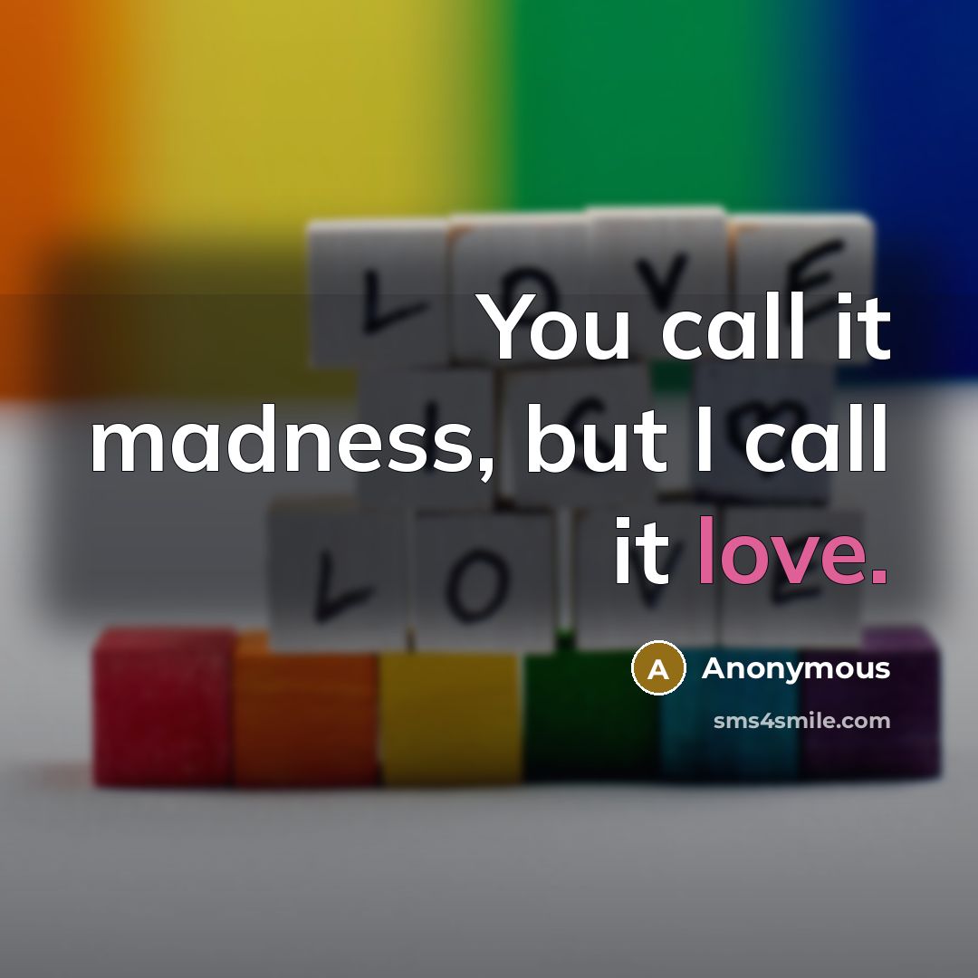 “You call it madness, but I call it love.” quote by Anonymous
