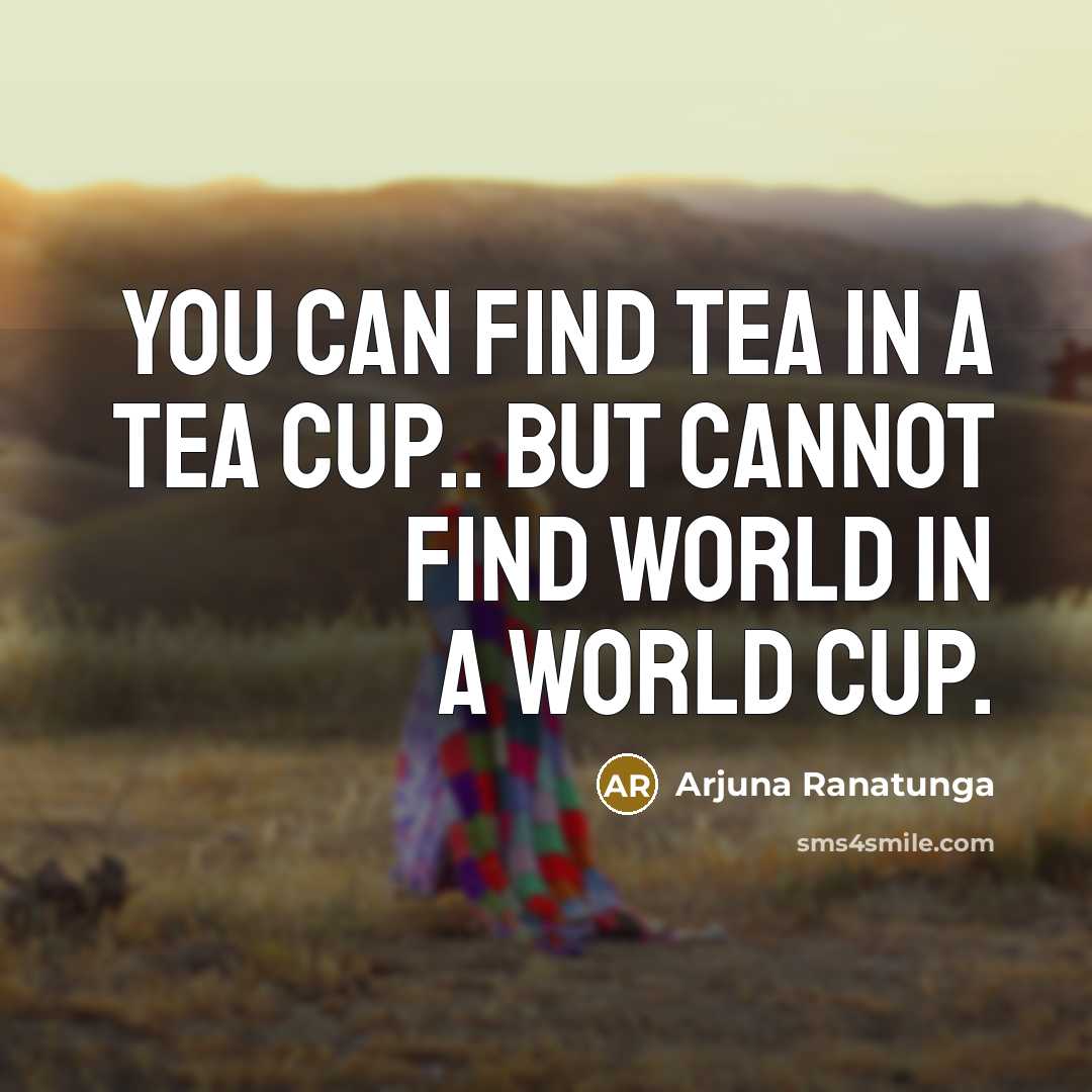 “You can find tea in a tea cup.. but cannot…” quote by Arjuna Ranatunga