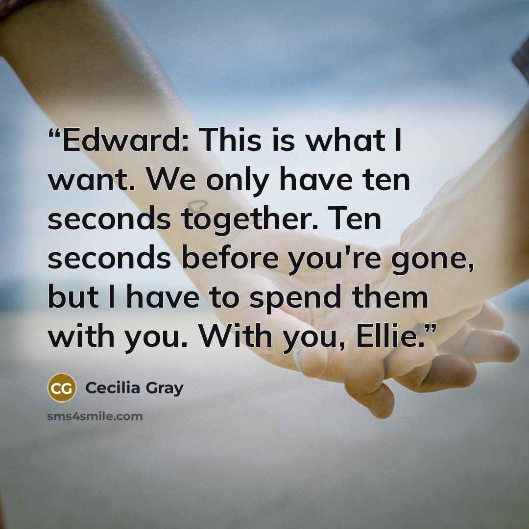 “Edward: This is what I want. We only have ten seconds together. Ten seconds before you're gone, but I have to spend them with you. With you, Ellie.” quote by Cecilia Gray