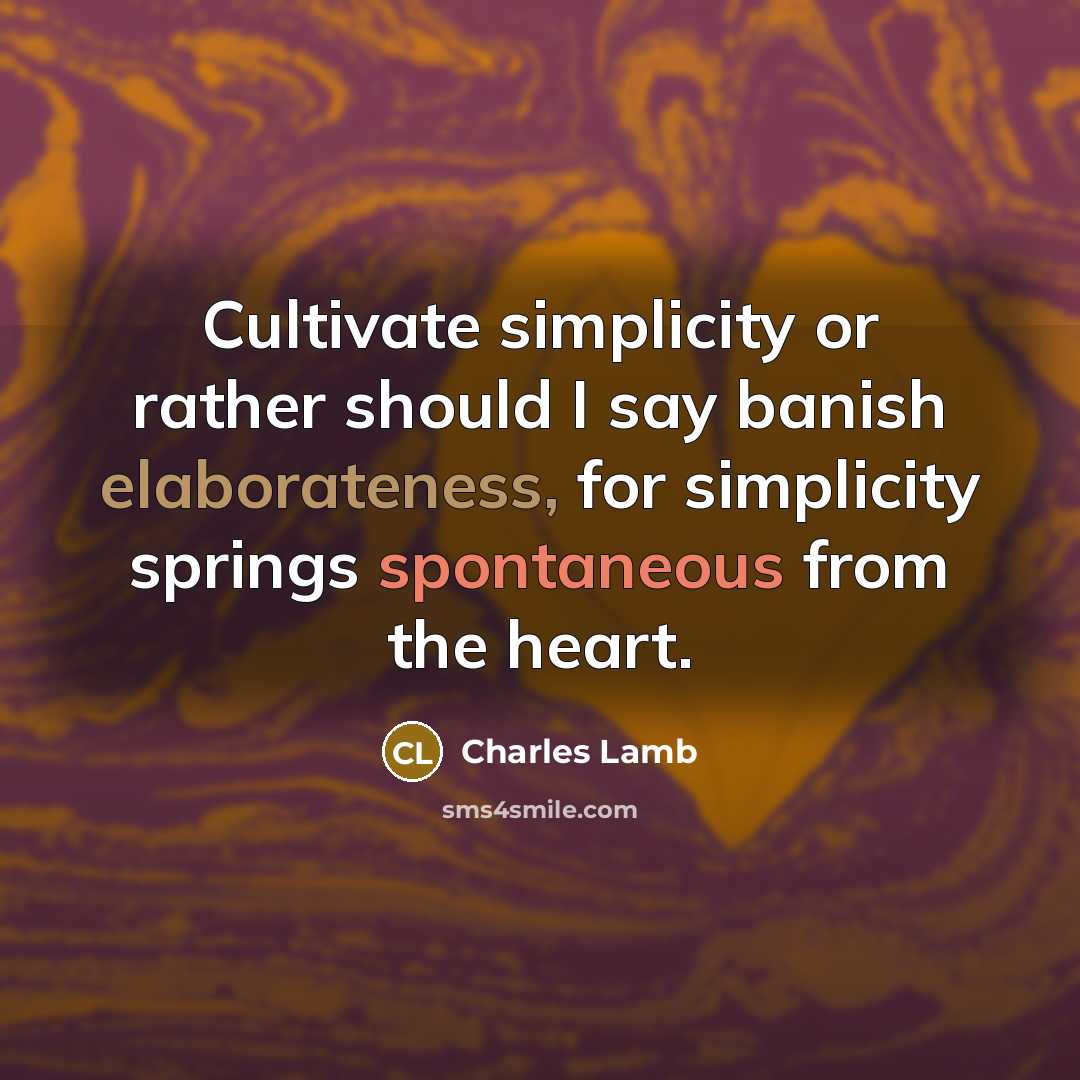 “Cultivate simplicity or rather should I say banish elaborateness, for simplicity springs spontaneous from the heart.” quote by Charles Lamb