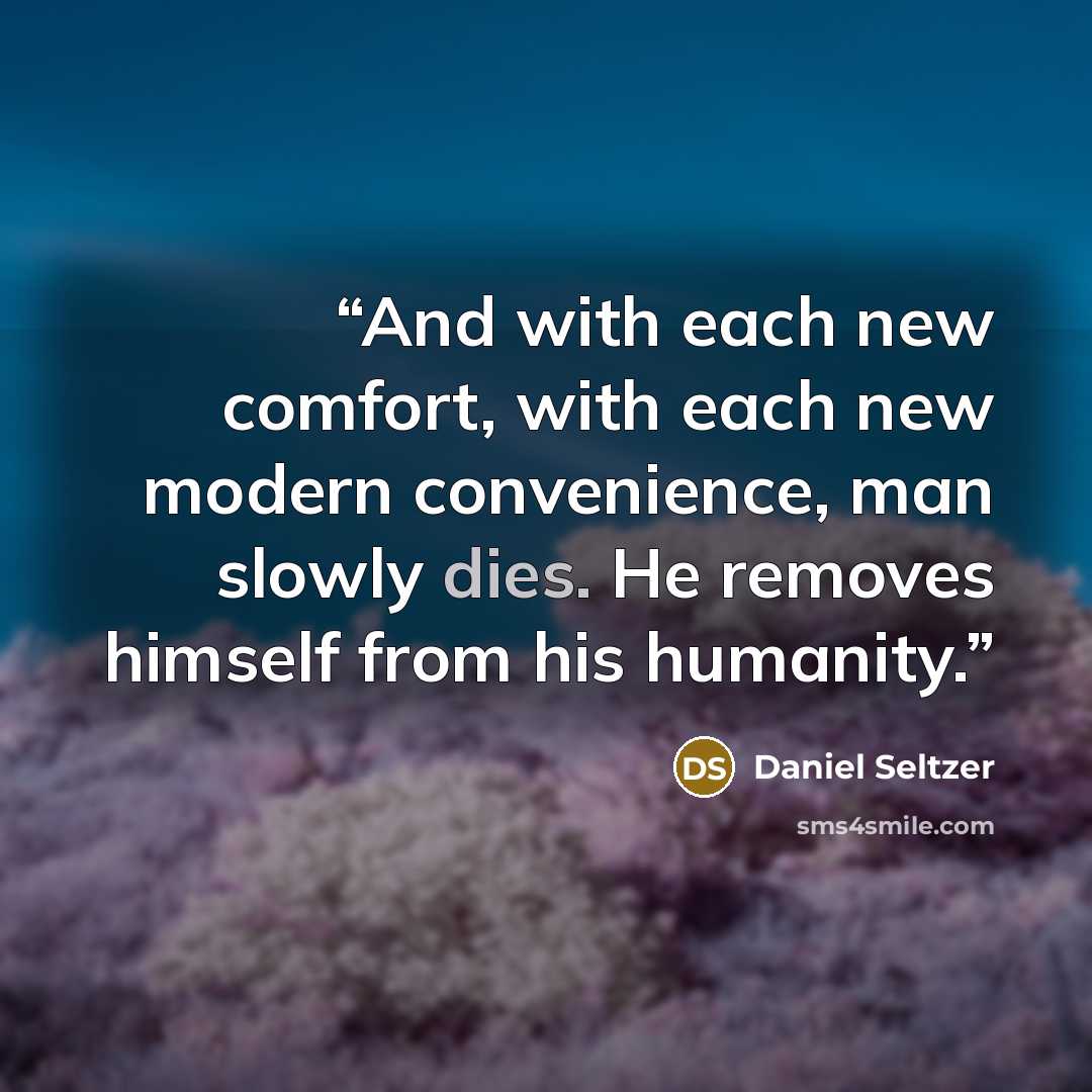 “And with each new comfort, with each new modern convenience, man slowly dies. He removes himself from his humanity.” quote by Daniel Seltzer