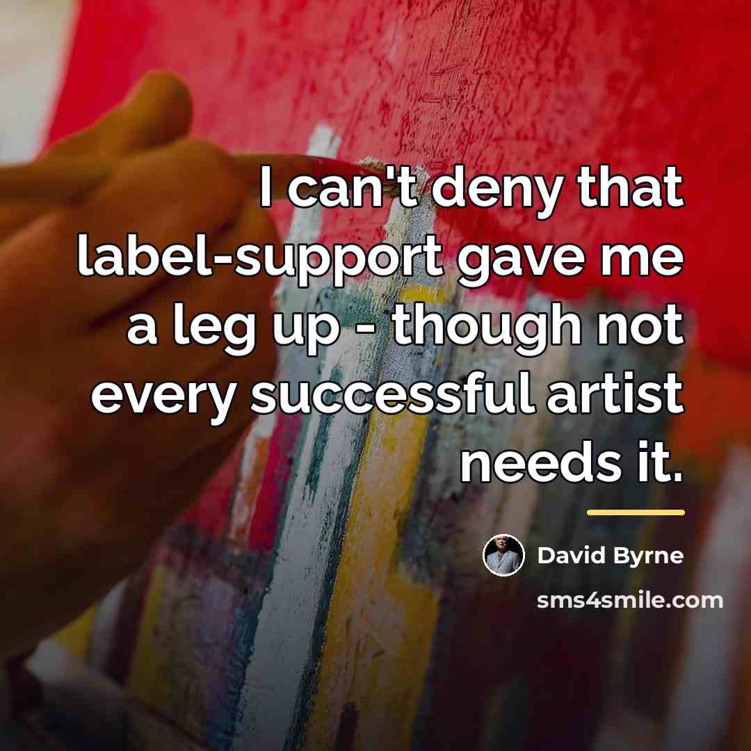 “I can't deny that label-support gave me a leg up…” quote by David Byrne