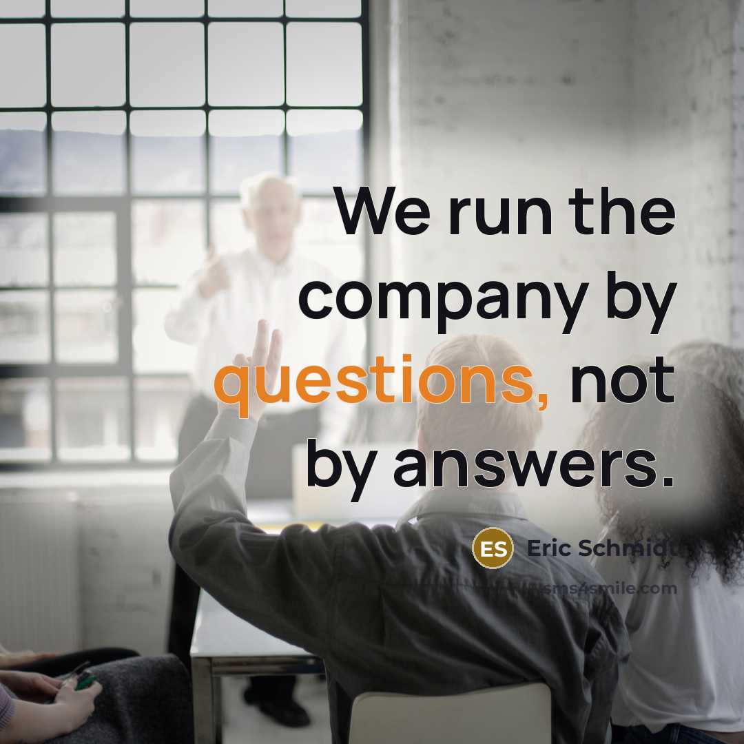 “We run the company by questions, not by answers.” quote by Eric Schmidt