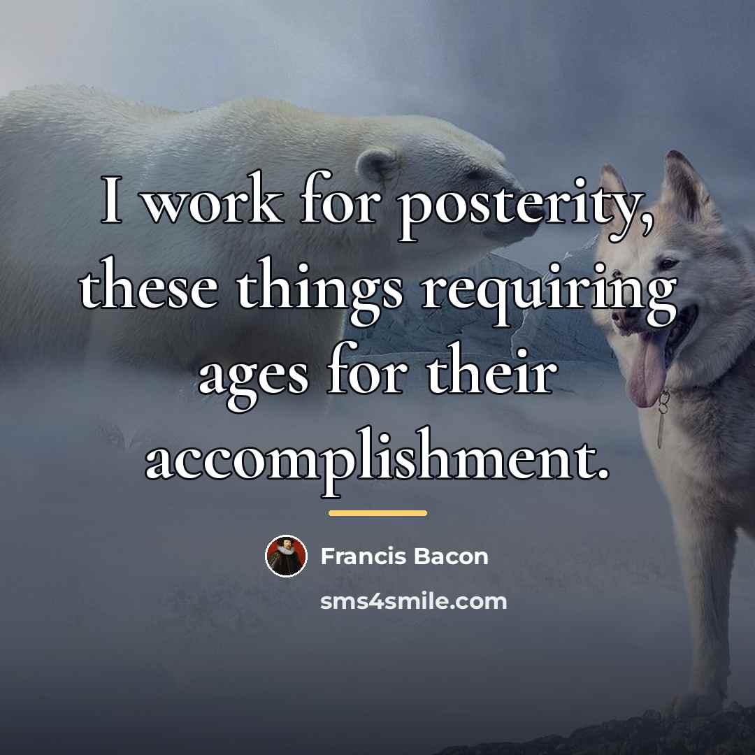 “I work for posterity, these things requiring ages for their…” quote by Francis Bacon