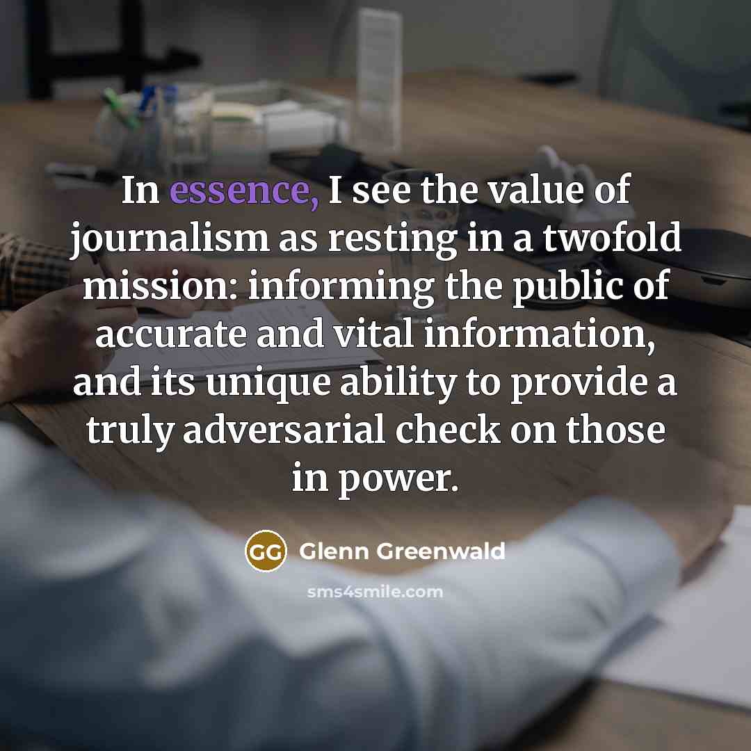 “In essence, I see the value of journalism as resting…” quote by Glenn Greenwald