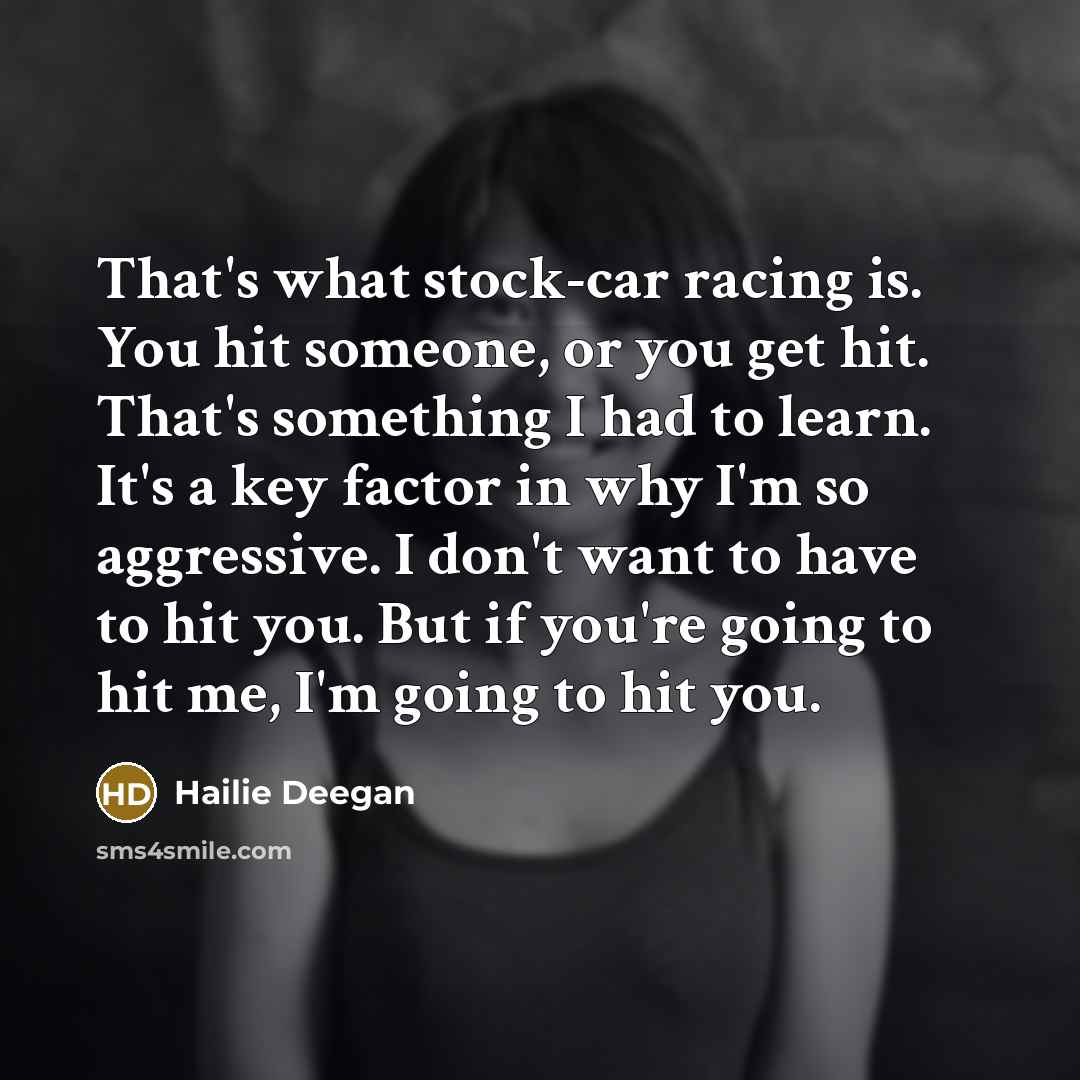 “That's what stock-car racing is. You hit someone, or you get hit. That's something I had to learn. It's a key factor in why I'm so aggressive. I don't want to have to hit you. But if you're going to hit me, I'm going to hit you.” quote by Hailie Deegan