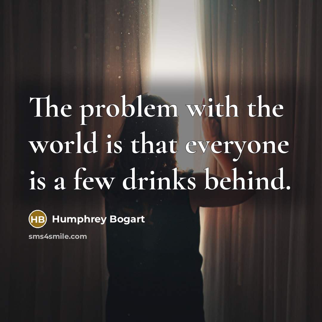 “The problem with the world is that everyone is a few drinks behind.” quote by Humphrey Bogart