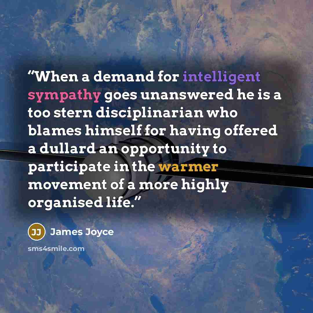 “When a demand for intelligent sympathy goes unanswered he is a too stern disciplinarian who blames himself for having offered a dullard an opportunity to participate in the warmer movement of a more highly organised life.” quote by James Joyce