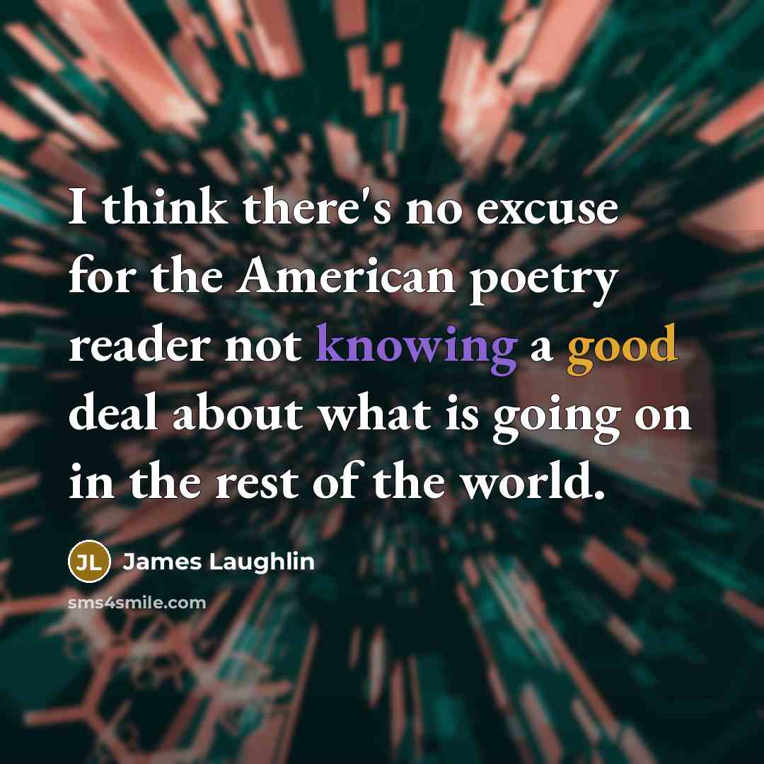 “I think there's no excuse for the American poetry reader not knowing a good deal about what is going on in the rest of the world.” quote by James Laughlin
