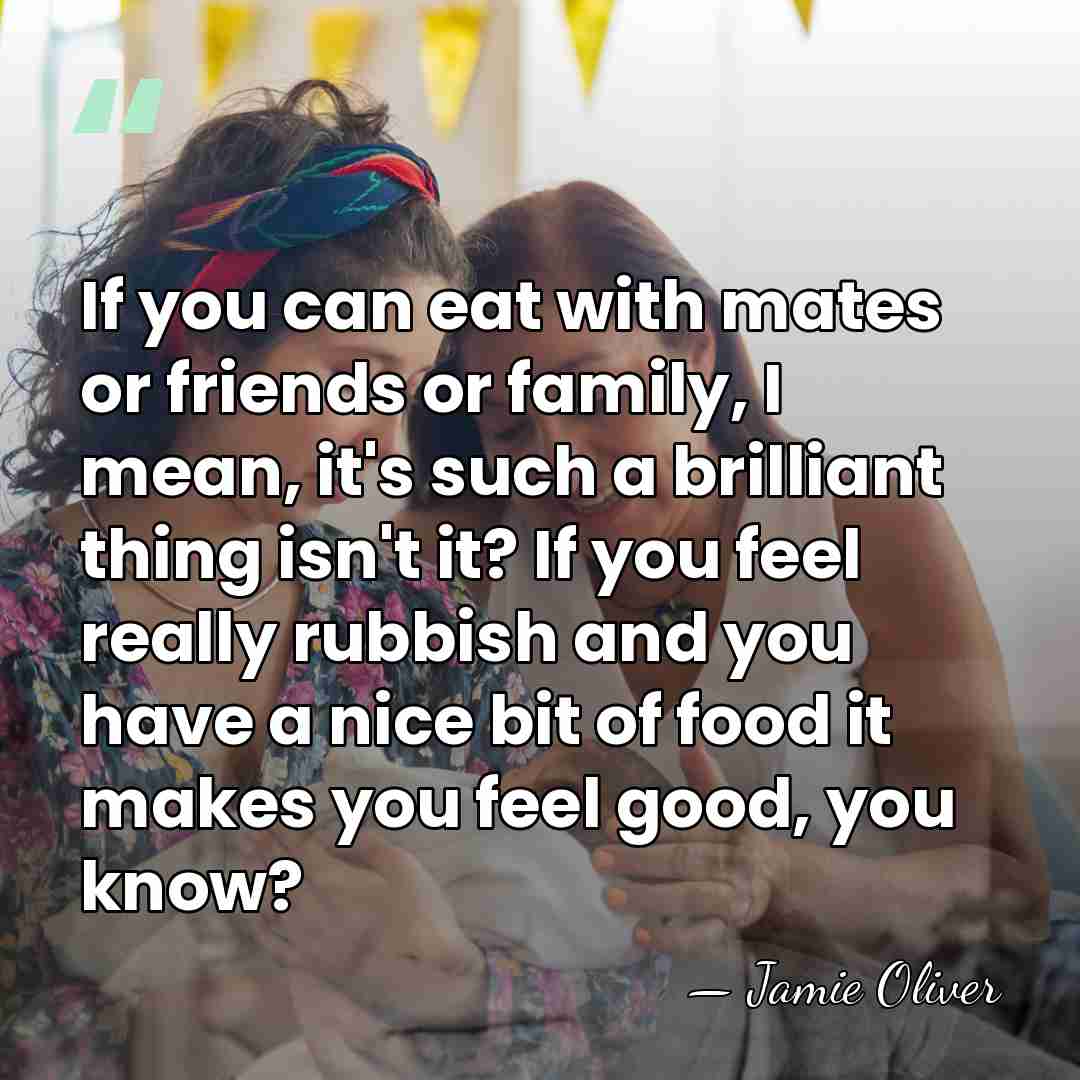 If you can eat with mates or friends or family, I mean,&hellip; - Jamie Oliver