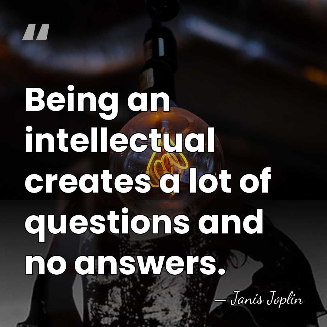 Being an intellectual creates a lot of questions and no answers. - Janis Joplin