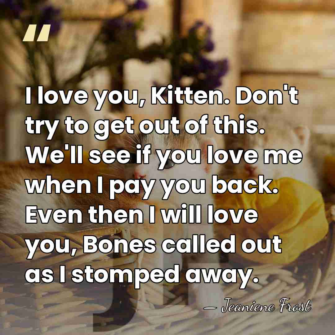 I love you, Kitten. Don't try to get out of this. We'll&hellip; - Jeaniene Frost