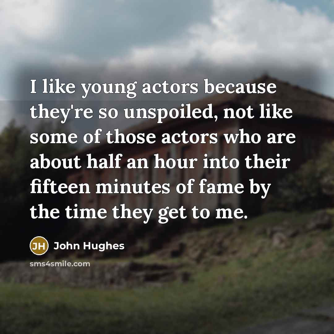 “I like young actors because they're so unspoiled, not like some of those actors who are about half an hour into their fifteen minutes of fame by the time they get to me.” quote by John Hughes