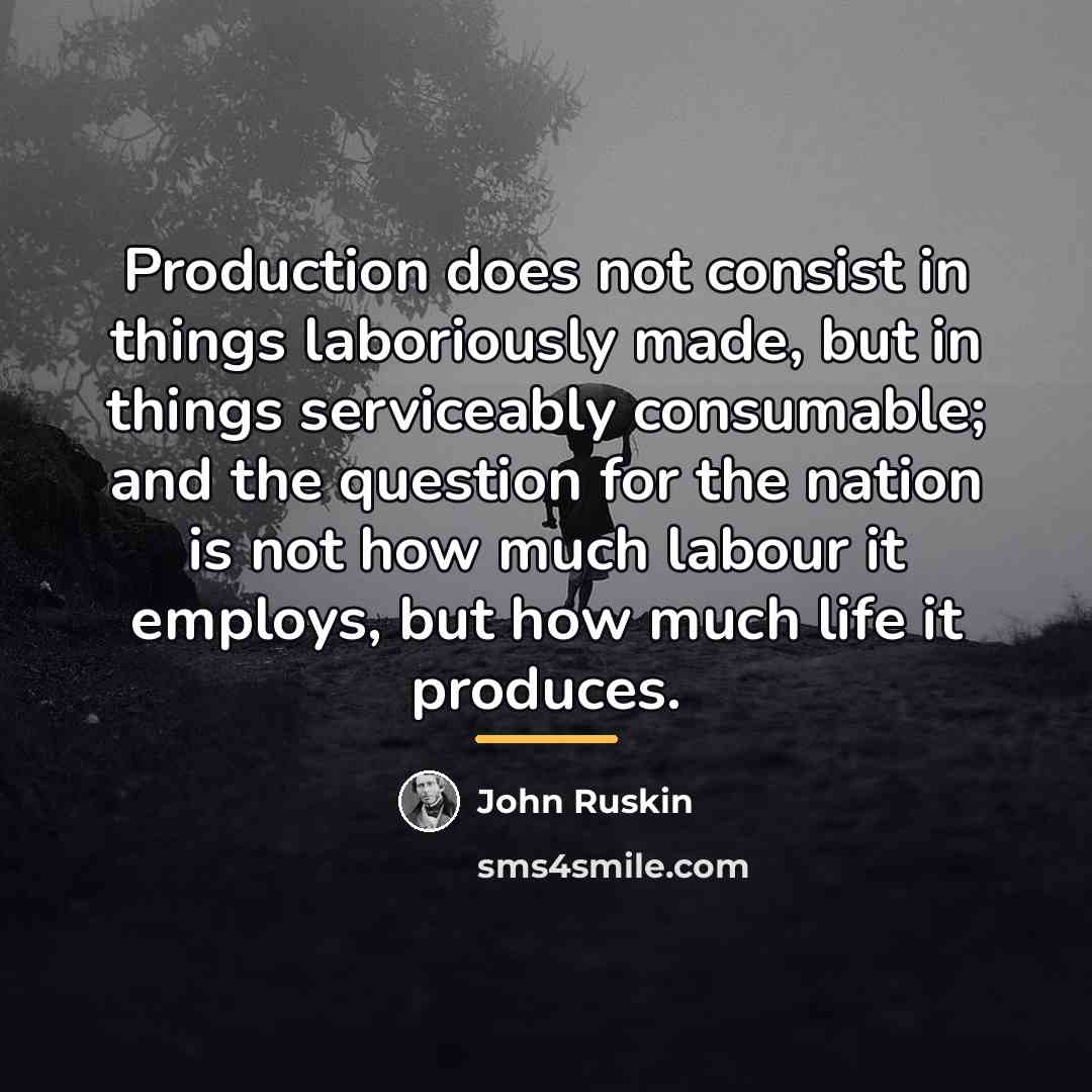 “Production does not consist in things laboriously made, but in…” quote by John Ruskin