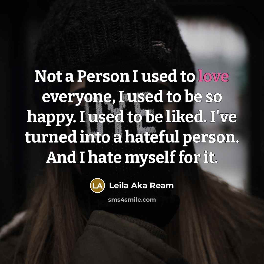“Not a Person I used to love everyone, I used to be so happy. I used to be liked. I've turned into a hateful person. And I hate myself for it.” quote by Leila Aka Ream