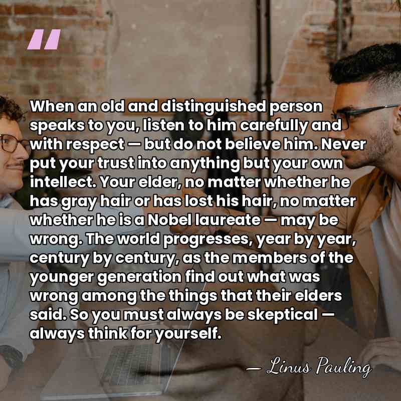When an old and distinguished person speaks to you, listen to him&hellip; - Linus Pauling