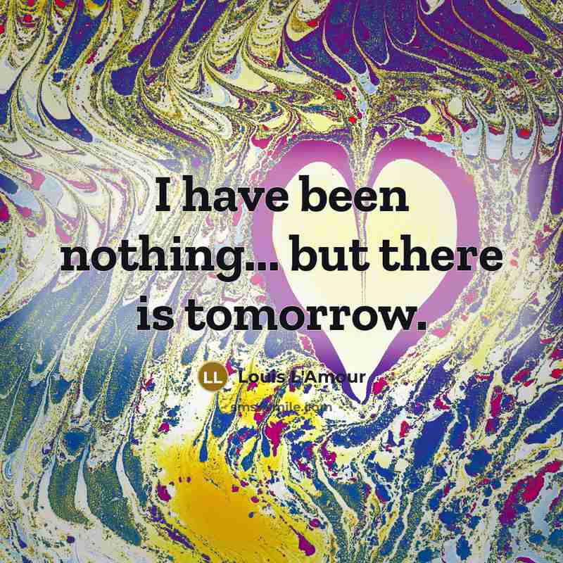 “I have been nothing... but there is tomorrow.…” quote by Louis L'Amour