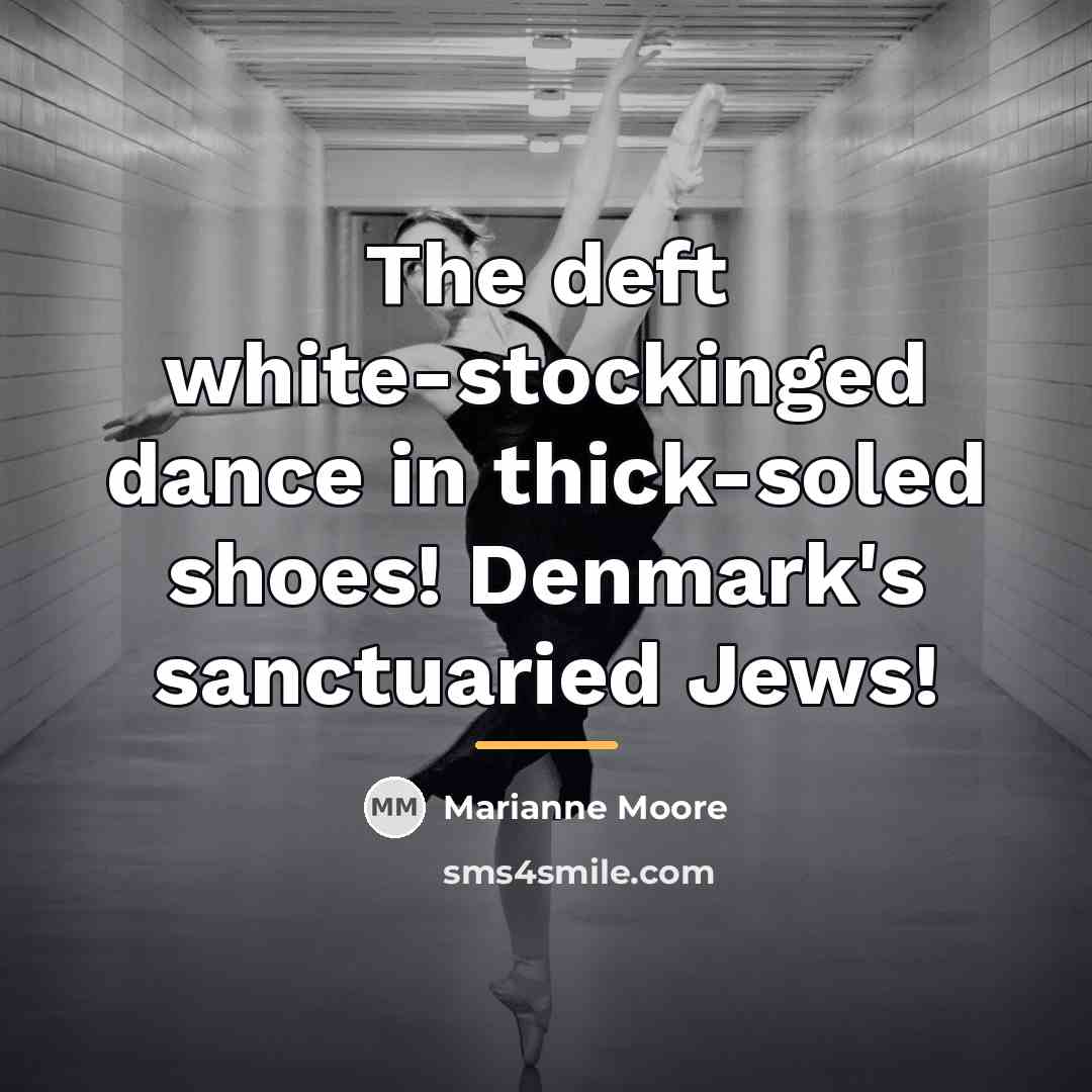 “The deft white-stockinged dance in thick-soled shoes! Denmark's sanctuaried Jews!…” quote by Marianne Moore