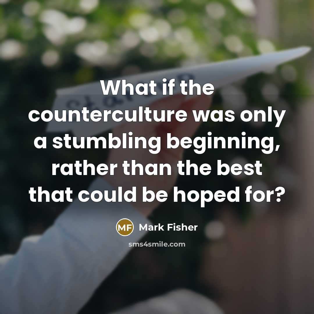 “What if the counterculture was only a stumbling beginning, rather…” quote by Mark Fisher