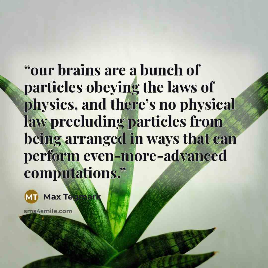 “our brains are a bunch of particles obeying the laws of physics, and there’s no physical law precluding particles from being arranged in ways that can perform even-more-advanced computations.” quote by Max Tegmark