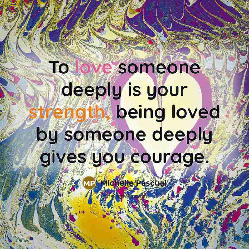 “To love someone deeply is your strength, being loved by someone deeply gives you courage.” quote by Michelle Pascual