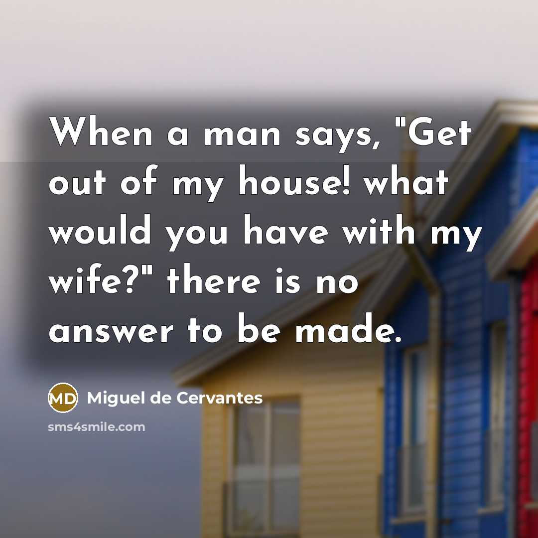 “When a man says, "Get out of my house! what would you have with my wife?" there is no answer to be made.” quote by Miguel de Cervantes