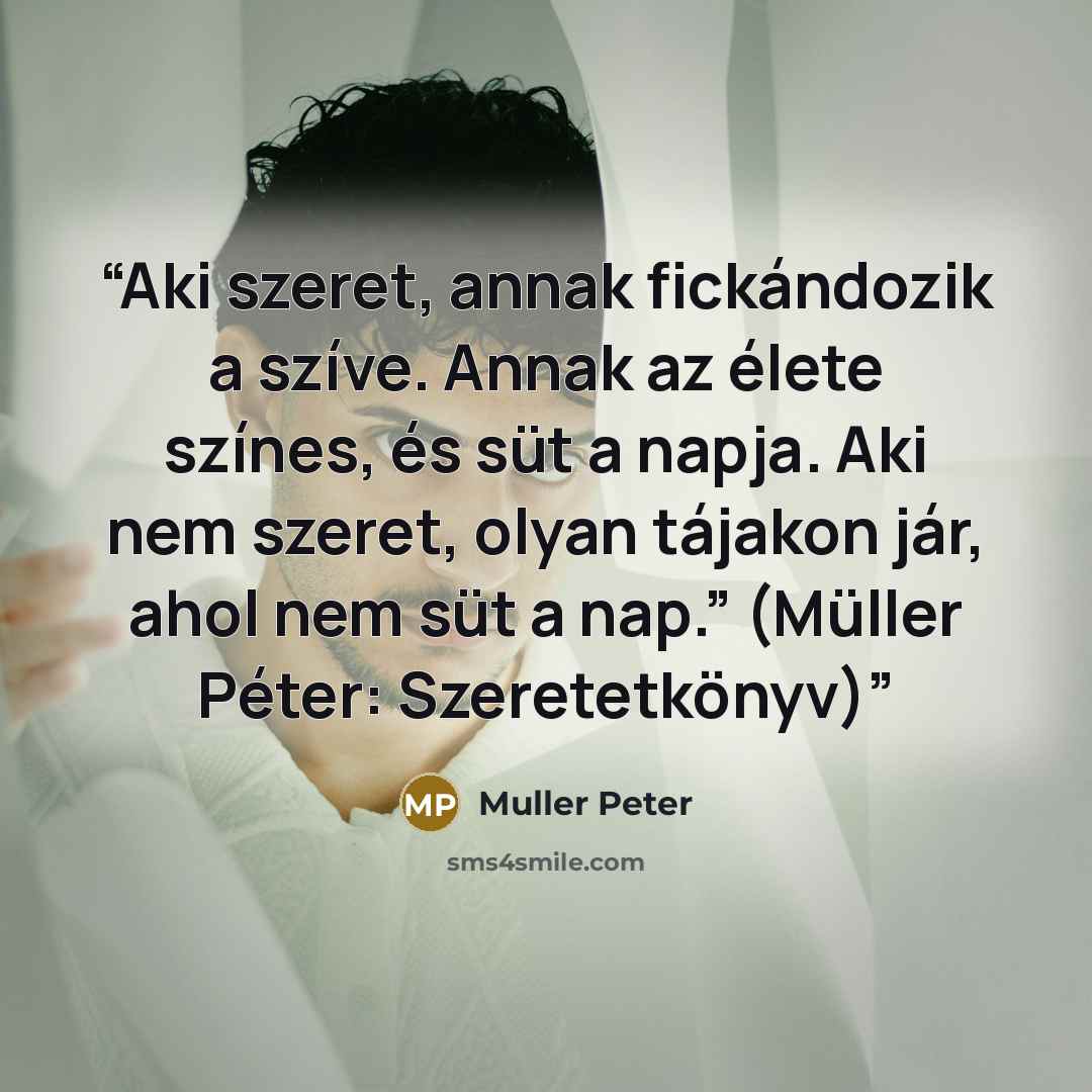 “Aki szeret, annak fickándozik a szíve. Annak az élete színes, és süt a napja. Aki nem szeret, olyan tájakon jár, ahol nem süt a nap.” (Müller Péter: Szeretetkönyv)” quote by Muller Peter